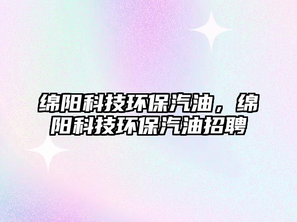 綿陽(yáng)科技環(huán)保汽油，綿陽(yáng)科技環(huán)保汽油招聘