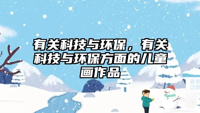有關(guān)科技與環(huán)保，有關(guān)科技與環(huán)保方面的兒童畫作品