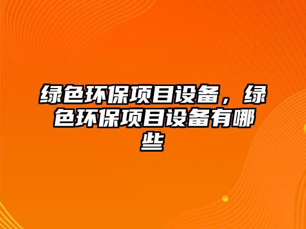 綠色環(huán)保項目設(shè)備，綠色環(huán)保項目設(shè)備有哪些