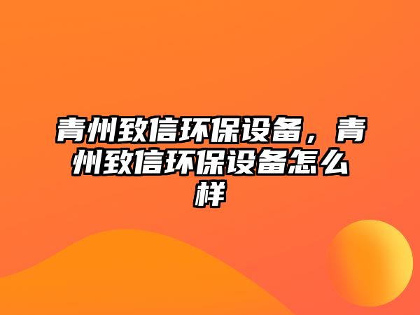 青州致信環(huán)保設備，青州致信環(huán)保設備怎么樣