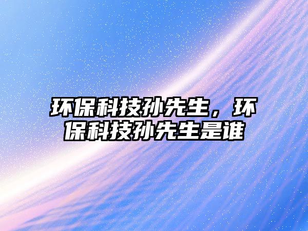 環(huán)?？萍紝O先生，環(huán)?？萍紝O先生是誰