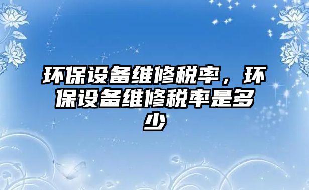 環(huán)保設(shè)備維修稅率，環(huán)保設(shè)備維修稅率是多少