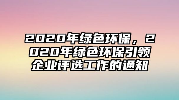 2020年綠色環(huán)保，2020年綠色環(huán)保引領(lǐng)企業(yè)評(píng)選工作的通知