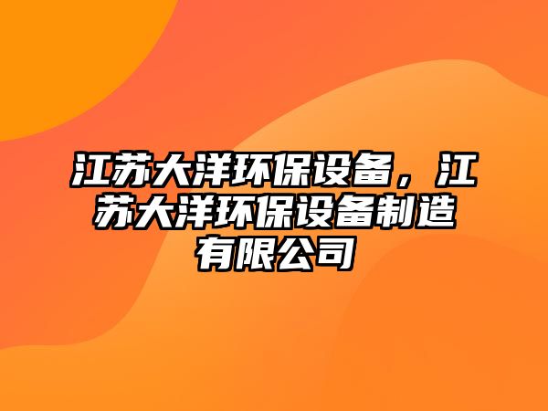 江蘇大洋環(huán)保設(shè)備，江蘇大洋環(huán)保設(shè)備制造有限公司