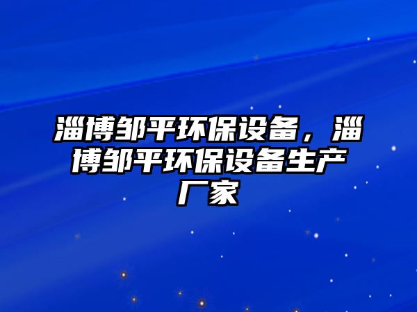 淄博鄒平環(huán)保設(shè)備，淄博鄒平環(huán)保設(shè)備生產(chǎn)廠家