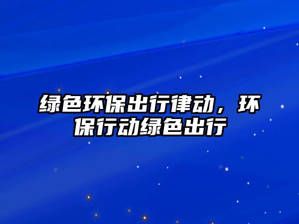 綠色環(huán)保出行律動(dòng)，環(huán)保行動(dòng)綠色出行
