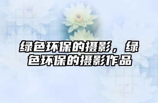 綠色環(huán)保的攝影，綠色環(huán)保的攝影作品