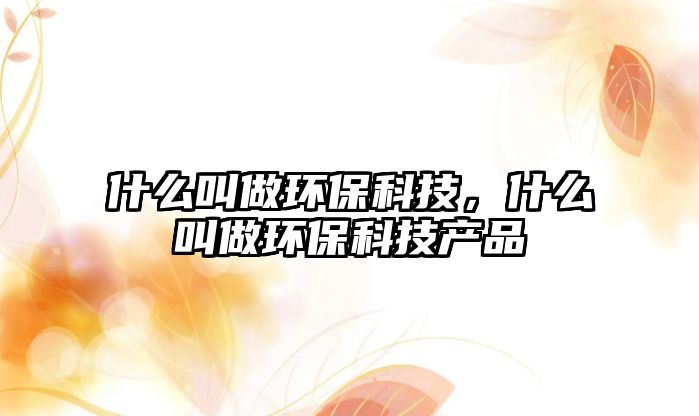 什么叫做環(huán)?？萍迹裁唇凶霏h(huán)?？萍籍a(chǎn)品