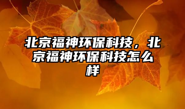 北京福神環(huán)?？萍?，北京福神環(huán)保科技怎么樣