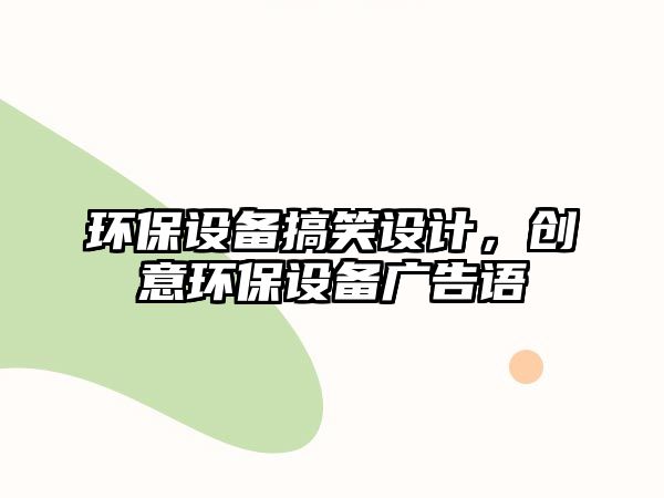 環(huán)保設(shè)備搞笑設(shè)計(jì)，創(chuàng)意環(huán)保設(shè)備廣告語(yǔ)