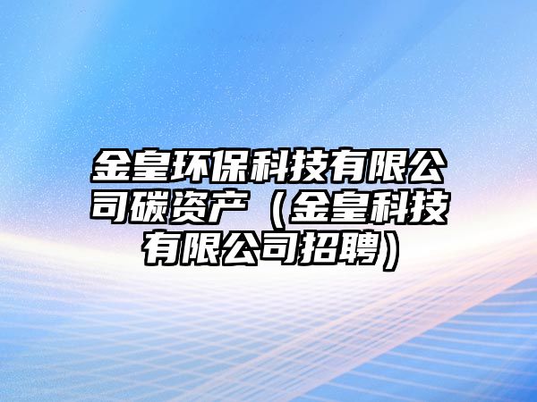 金皇環(huán)?？萍加邢薰咎假Y產(chǎn)（金皇科技有限公司招聘）