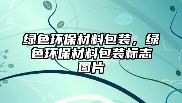 綠色環(huán)保材料包裝，綠色環(huán)保材料包裝標(biāo)志圖片