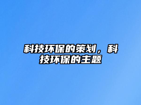 科技環(huán)保的策劃，科技環(huán)保的主題