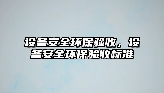 設(shè)備安全環(huán)保驗(yàn)收，設(shè)備安全環(huán)保驗(yàn)收標(biāo)準(zhǔn)