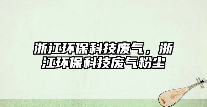 浙江環(huán)保科技廢氣，浙江環(huán)?？萍紡U氣粉塵