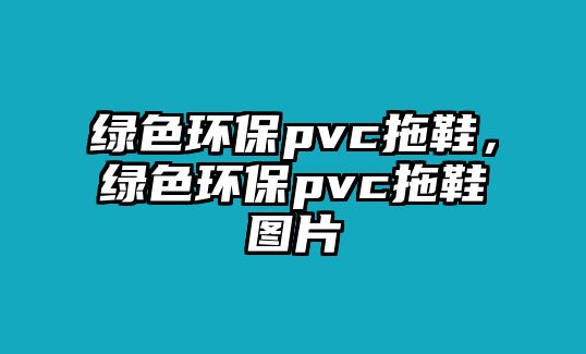 綠色環(huán)保pvc拖鞋，綠色環(huán)保pvc拖鞋圖片