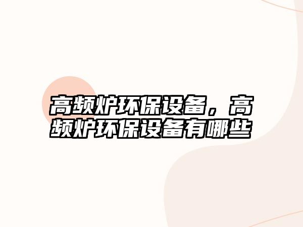 高頻爐環(huán)保設(shè)備，高頻爐環(huán)保設(shè)備有哪些
