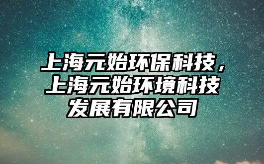上海元始環(huán)保科技，上海元始環(huán)境科技發(fā)展有限公司