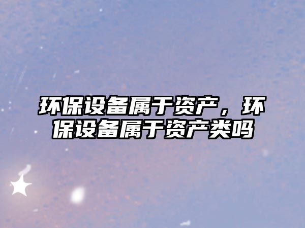 環(huán)保設備屬于資產(chǎn)，環(huán)保設備屬于資產(chǎn)類嗎