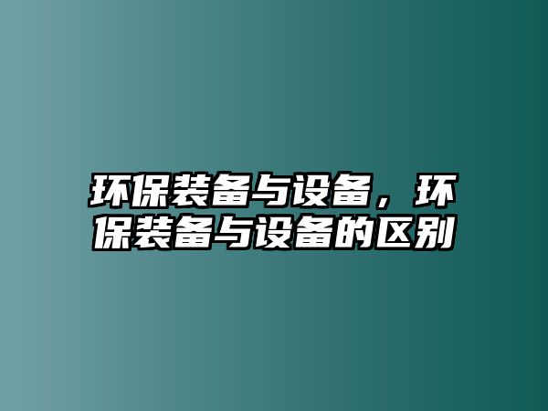 環(huán)保裝備與設(shè)備，環(huán)保裝備與設(shè)備的區(qū)別