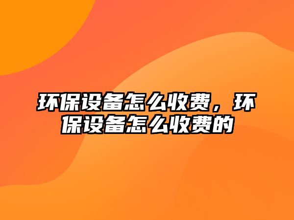 環(huán)保設(shè)備怎么收費(fèi)，環(huán)保設(shè)備怎么收費(fèi)的