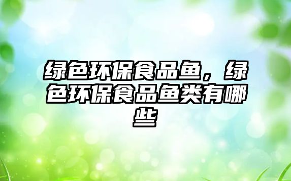 綠色環(huán)保食品魚(yú)，綠色環(huán)保食品魚(yú)類有哪些