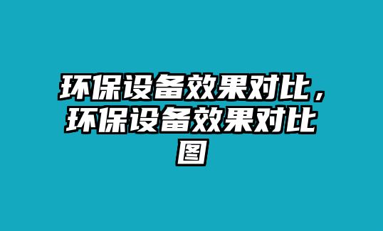 環(huán)保設(shè)備效果對(duì)比，環(huán)保設(shè)備效果對(duì)比圖