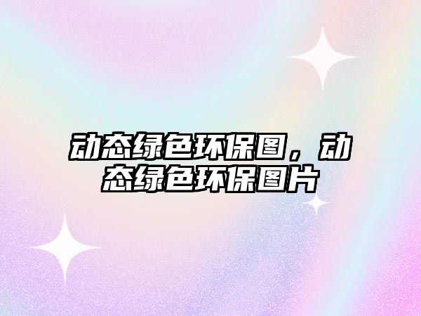 動(dòng)態(tài)綠色環(huán)保圖，動(dòng)態(tài)綠色環(huán)保圖片
