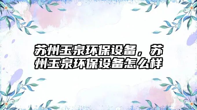 蘇州玉泉環(huán)保設備，蘇州玉泉環(huán)保設備怎么樣