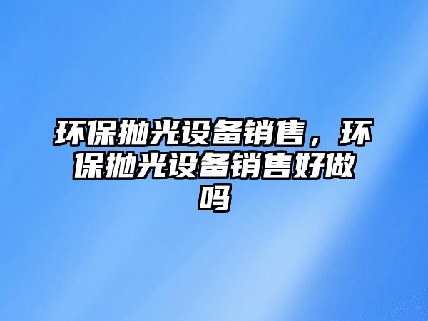 環(huán)保拋光設(shè)備銷售，環(huán)保拋光設(shè)備銷售好做嗎