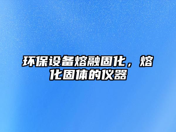 環(huán)保設(shè)備熔融固化，熔化固體的儀器
