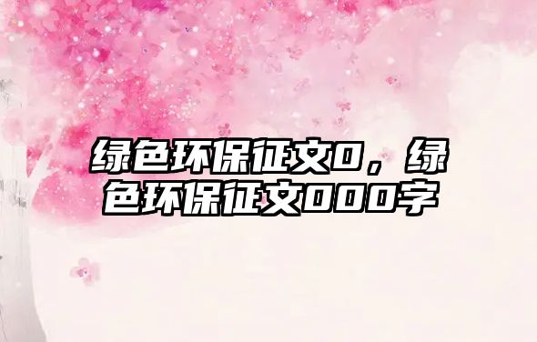 綠色環(huán)保征文0，綠色環(huán)保征文000字