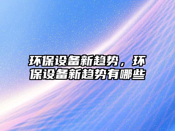 環(huán)保設(shè)備新趨勢(shì)，環(huán)保設(shè)備新趨勢(shì)有哪些