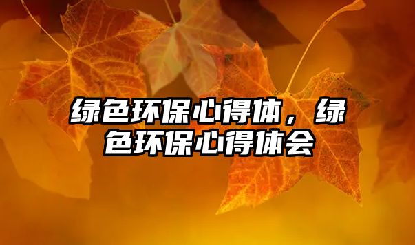綠色環(huán)保心得體，綠色環(huán)保心得體會