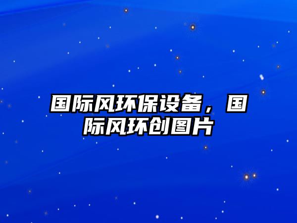 國際風(fēng)環(huán)保設(shè)備，國際風(fēng)環(huán)創(chuàng)圖片