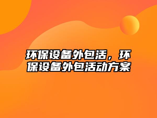 環(huán)保設(shè)備外包活，環(huán)保設(shè)備外包活動方案