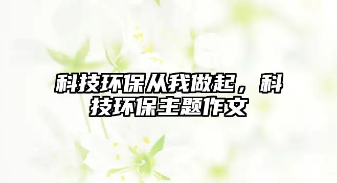 科技環(huán)保從我做起，科技環(huán)保主題作文