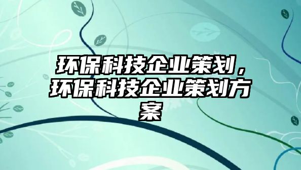環(huán)?？萍计髽I(yè)策劃，環(huán)保科技企業(yè)策劃方案