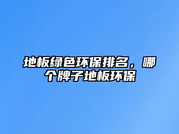 地板綠色環(huán)保排名，哪個牌子地板環(huán)保
