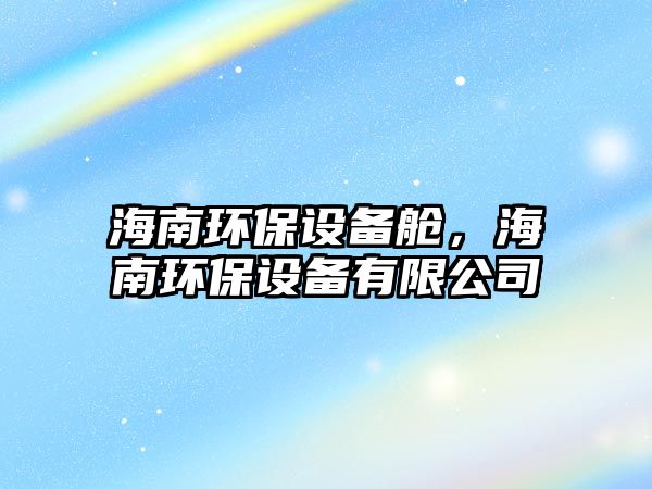 海南環(huán)保設(shè)備艙，海南環(huán)保設(shè)備有限公司