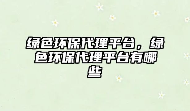 綠色環(huán)保代理平臺(tái)，綠色環(huán)保代理平臺(tái)有哪些