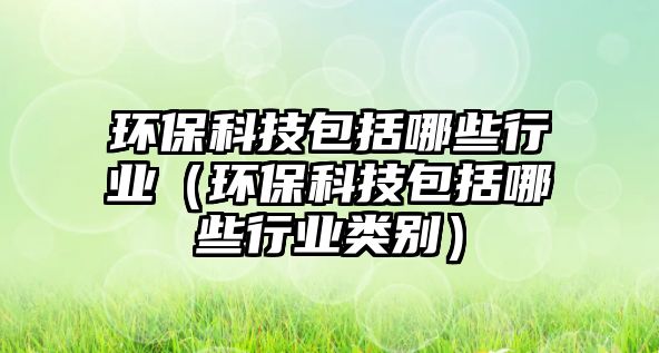 環(huán)?？萍及男┬袠I(yè)（環(huán)?？萍及男┬袠I(yè)類別）