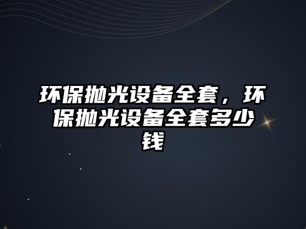 環(huán)保拋光設(shè)備全套，環(huán)保拋光設(shè)備全套多少錢