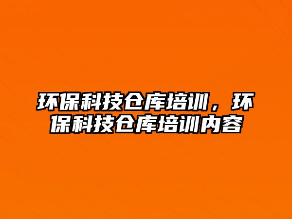 環(huán)?？萍紓}(cāng)庫(kù)培訓(xùn)，環(huán)保科技倉(cāng)庫(kù)培訓(xùn)內(nèi)容