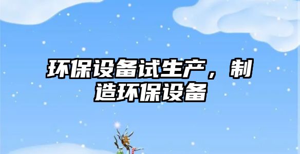 環(huán)保設(shè)備試生產(chǎn)，制造環(huán)保設(shè)備