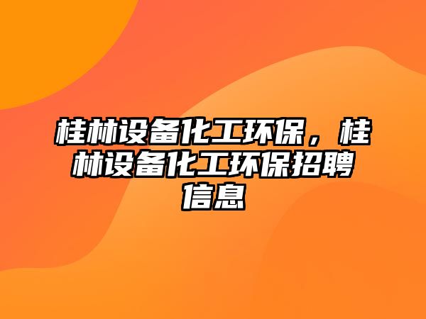 桂林設(shè)備化工環(huán)保，桂林設(shè)備化工環(huán)保招聘信息