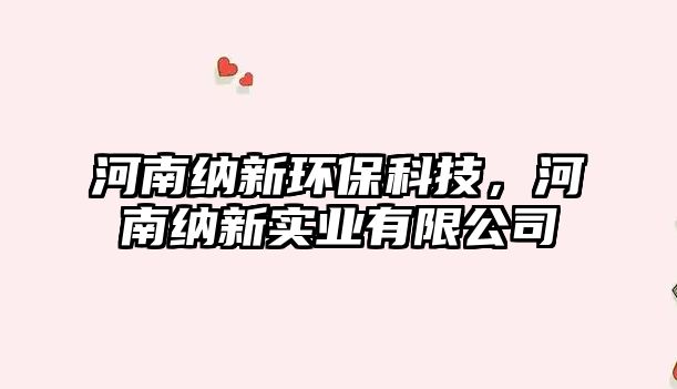 河南納新環(huán)保科技，河南納新實業(yè)有限公司