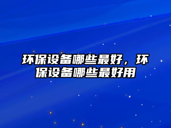 環(huán)保設(shè)備哪些最好，環(huán)保設(shè)備哪些最好用
