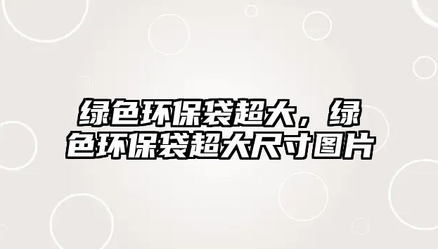 綠色環(huán)保袋超大，綠色環(huán)保袋超大尺寸圖片