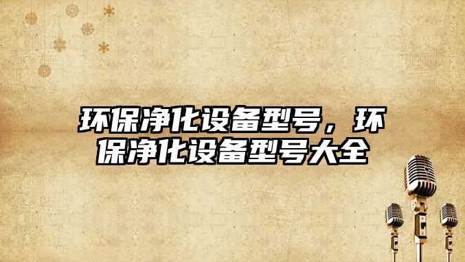 環(huán)保凈化設(shè)備型號(hào)，環(huán)保凈化設(shè)備型號(hào)大全